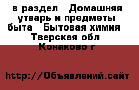  в раздел : Домашняя утварь и предметы быта » Бытовая химия . Тверская обл.,Конаково г.
